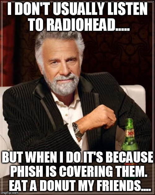 Phish does Radiohead | I DON'T USUALLY LISTEN TO RADIOHEAD..... BUT WHEN I DO IT'S BECAUSE PHISH IS COVERING THEM.  EAT A DONUT MY FRIENDS.... | image tagged in memes,the most interesting man in the world,phish,radiohead | made w/ Imgflip meme maker