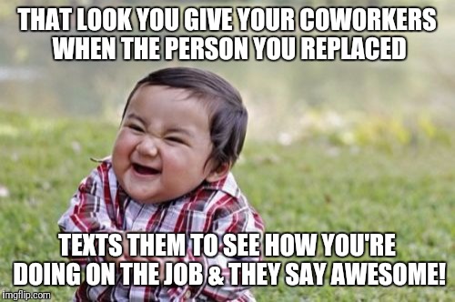 Evil Toddler | THAT LOOK YOU GIVE YOUR COWORKERS WHEN THE PERSON YOU REPLACED; TEXTS THEM TO SEE HOW YOU'RE DOING ON THE JOB & THEY SAY AWESOME! | image tagged in memes,evil toddler | made w/ Imgflip meme maker