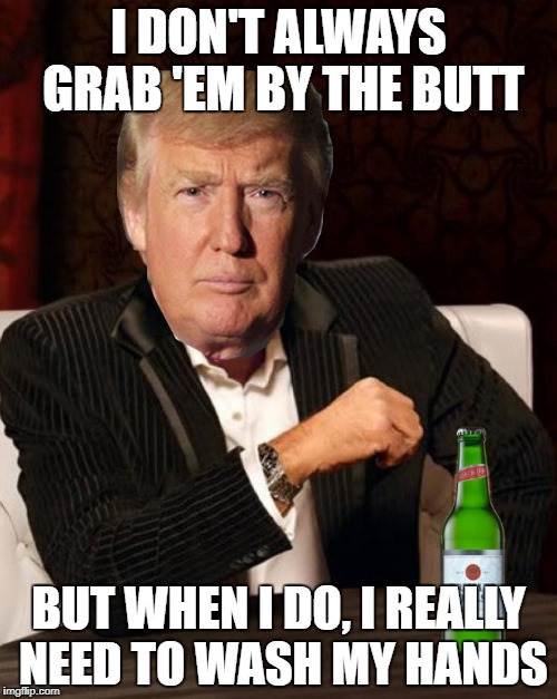 Donald Trump Most Interesting Man In The World (I Don't Always) | I DON'T ALWAYS GRAB 'EM BY THE BUTT; BUT WHEN I DO, I REALLY NEED TO WASH MY HANDS | image tagged in donald trump most interesting man in the world i don't always | made w/ Imgflip meme maker