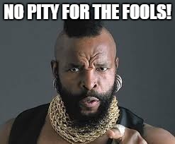 I PITY THE FOOL | NO PITY FOR THE FOOLS! | image tagged in i pity the fool | made w/ Imgflip meme maker