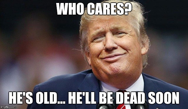 Trump Oopsie | WHO CARES? HE'S OLD… HE'LL BE DEAD SOON | image tagged in trump oopsie | made w/ Imgflip meme maker