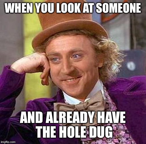 Creepy Condescending Wonka Meme | WHEN YOU LOOK AT SOMEONE; AND ALREADY HAVE THE HOLE DUG | image tagged in memes,creepy condescending wonka | made w/ Imgflip meme maker