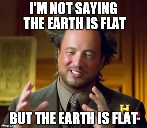 Ancient Aliens | I'M NOT SAYING THE EARTH IS FLAT; BUT THE EARTH IS FLAT | image tagged in memes,ancient aliens | made w/ Imgflip meme maker