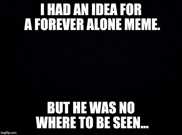 Forever Alone | I HAD AN IDEA FOR A FOREVER ALONE MEME. BUT HE WAS NO WHERE TO BE SEEN... | image tagged in forever alone,memes | made w/ Imgflip meme maker