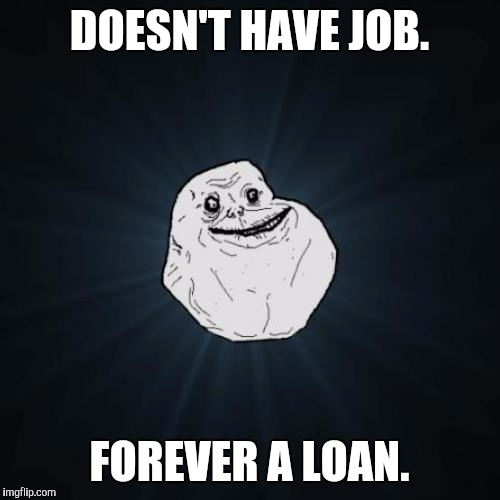 Forever Alone | DOESN'T HAVE JOB. FOREVER A LOAN. | image tagged in memes,forever alone | made w/ Imgflip meme maker