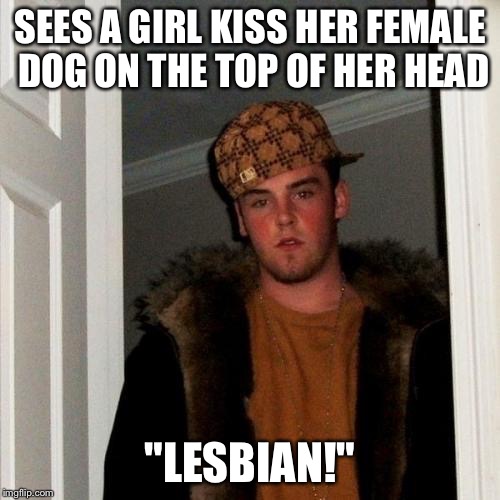 Scumbag Steve Meme | SEES A GIRL KISS HER FEMALE DOG ON THE TOP OF HER HEAD; "LESBIAN!" | image tagged in memes,scumbag steve,dog,lesbian | made w/ Imgflip meme maker