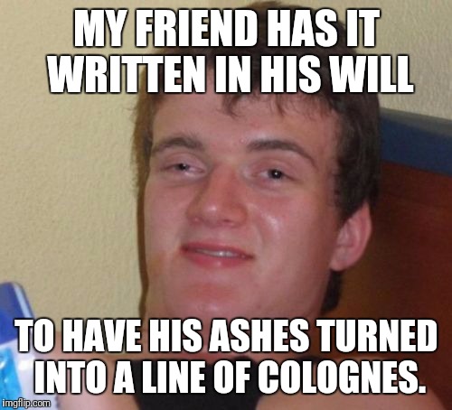 He's a Role-Model! | MY FRIEND HAS IT WRITTEN IN HIS WILL TO HAVE HIS ASHES TURNED INTO A LINE OF COLOGNES. | image tagged in memes,10 guy,savage,satire,sexy | made w/ Imgflip meme maker