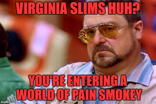 Walter The Big Lebowski | VIRGINIA SLIMS HUH? YOU'RE ENTERING A WORLD OF PAIN SMOKEY | image tagged in walter the big lebowski | made w/ Imgflip meme maker