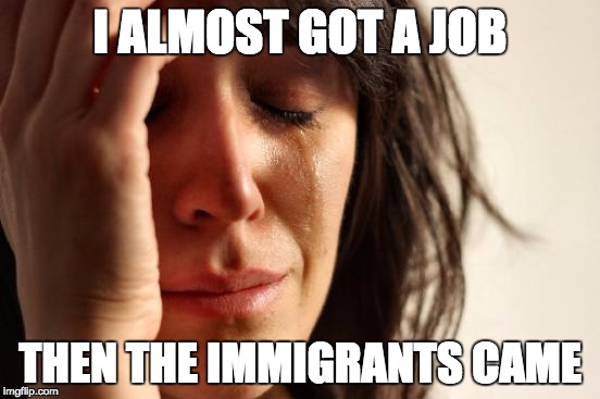First World Problems Meme | I ALMOST GOT A JOB; THEN THE IMMIGRANTS CAME | image tagged in memes,first world problems | made w/ Imgflip meme maker