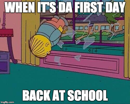 Simpsons Jump Through Window | WHEN IT'S DA FIRST DAY; BACK AT SCHOOL | image tagged in simpsons jump through window | made w/ Imgflip meme maker