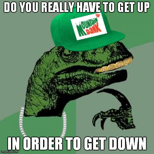 philosorapper | DO YOU REALLY HAVE TO GET UP; IN ORDER TO GET DOWN | image tagged in philosorapper | made w/ Imgflip meme maker