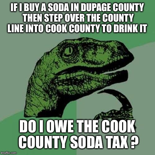 Philosoraptor Meme | IF I BUY A SODA IN DUPAGE COUNTY THEN STEP OVER THE COUNTY LINE INTO COOK COUNTY TO DRINK IT; DO I OWE THE COOK COUNTY SODA TAX ? | image tagged in memes,philosoraptor | made w/ Imgflip meme maker