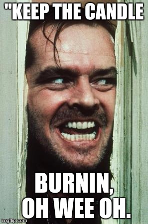 Here's Johnny | "KEEP THE CANDLE; BURNIN, OH WEE OH. | image tagged in memes,heres johnny | made w/ Imgflip meme maker