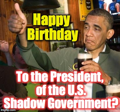 obama | Happy Birthday; To the President, of the U.S. Shadow Government? | image tagged in obama | made w/ Imgflip meme maker