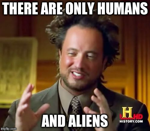 Ancient Aliens Meme | THERE ARE ONLY HUMANS AND ALIENS | image tagged in memes,ancient aliens | made w/ Imgflip meme maker