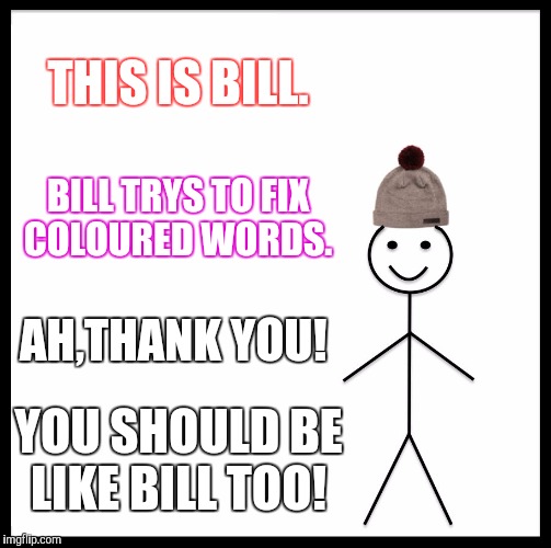 Be Like Bill Meme | THIS IS BILL. BILL TRYS TO FIX COLOURED WORDS. AH,THANK YOU! YOU SHOULD BE LIKE BILL TOO! | image tagged in memes,be like bill | made w/ Imgflip meme maker