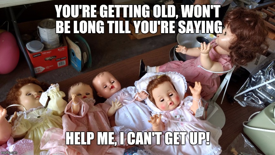 Dolls, help me | YOU'RE GETTING OLD, WON'T BE LONG TILL YOU'RE SAYING; HELP ME, I CAN'T GET UP! | image tagged in dolls help me | made w/ Imgflip meme maker