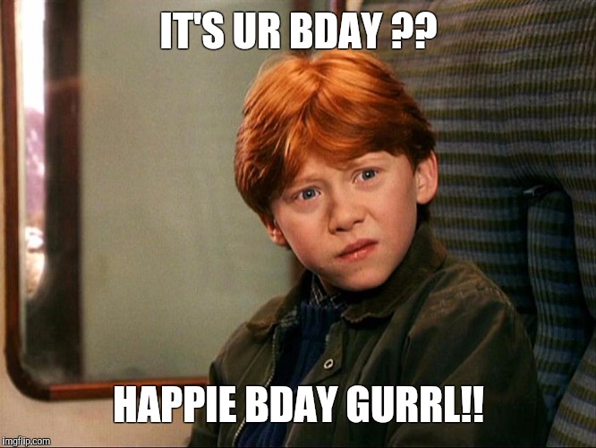 ron weasley | IT'S UR BDAY ?? HAPPIE BDAY GURRL!! | image tagged in ron weasley | made w/ Imgflip meme maker