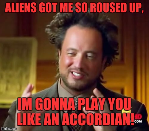Ancient Aliens | ALIENS GOT ME SO ROUSED UP, IM GONNA PLAY YOU LIKE AN ACCORDIAN! | image tagged in memes,ancient aliens | made w/ Imgflip meme maker
