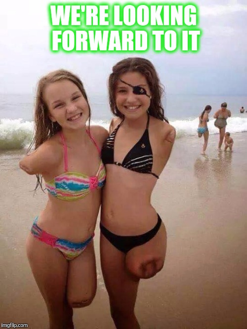 Memes, amputated girls, shark bite survivors | WE'RE LOOKING FORWARD TO IT | image tagged in memes amputated girls shark bite survivors | made w/ Imgflip meme maker