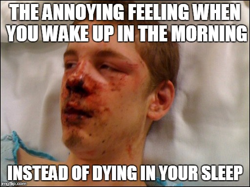 the annoying feeling when you wake up in the morning instead of dying in your sleep | THE ANNOYING FEELING WHEN YOU WAKE UP IN THE MORNING; INSTEAD OF DYING IN YOUR SLEEP | image tagged in beat up guy | made w/ Imgflip meme maker