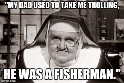 Frowning Nun | "MY DAD USED TO TAKE ME TROLLING, HE WAS A FISHERMAN." | image tagged in memes,frowning nun | made w/ Imgflip meme maker