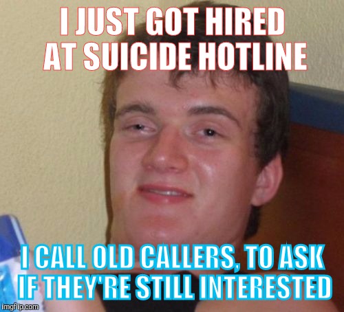 MONEY! If only people had 9 lives | I JUST GOT HIRED AT SUICIDE HOTLINE; I CALL OLD CALLERS, TO ASK IF THEY'RE STILL INTERESTED | image tagged in memes,10 guy | made w/ Imgflip meme maker