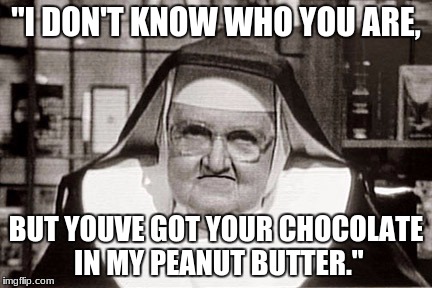 Frowning Nun | "I DON'T KNOW WHO YOU ARE, BUT YOUVE GOT YOUR CHOCOLATE IN MY PEANUT BUTTER." | image tagged in memes,frowning nun | made w/ Imgflip meme maker