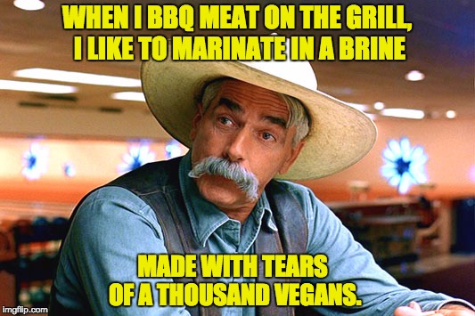 sam elliott the big lebowski | WHEN I BBQ MEAT ON THE GRILL, I LIKE TO MARINATE IN A BRINE; MADE WITH TEARS OF A THOUSAND VEGANS. | image tagged in sam elliott the big lebowski | made w/ Imgflip meme maker