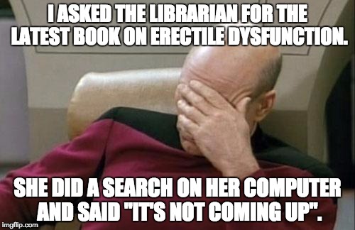 Captain Picard Facepalm Meme | I ASKED THE LIBRARIAN FOR THE LATEST BOOK ON ERECTILE DYSFUNCTION. SHE DID A SEARCH ON HER COMPUTER AND SAID "IT'S NOT COMING UP". | image tagged in memes,captain picard facepalm | made w/ Imgflip meme maker