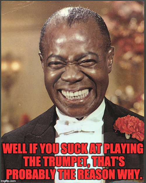 Louis Armstrong | WELL IF YOU SUCK AT PLAYING THE TRUMPET, THAT'S PROBABLY THE REASON WHY. | image tagged in louis armstrong | made w/ Imgflip meme maker