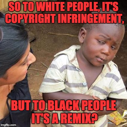 Third World Skeptical Kid Meme | SO TO WHITE PEOPLE, IT'S COPYRIGHT INFRINGEMENT, BUT TO BLACK PEOPLE IT'S A REMIX? | image tagged in memes,third world skeptical kid | made w/ Imgflip meme maker