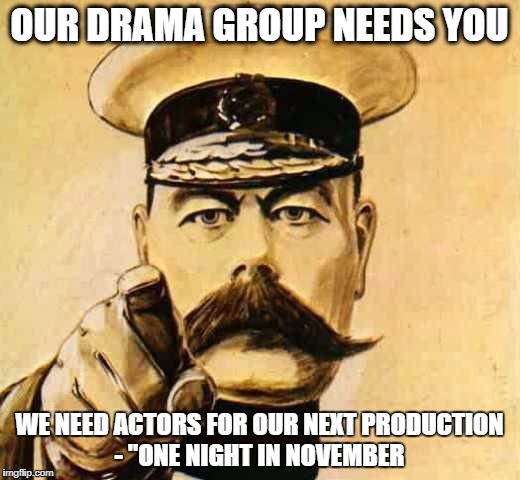 Your Country Needs YOU | OUR DRAMA GROUP NEEDS YOU; WE NEED ACTORS FOR OUR NEXT PRODUCTION - "ONE NIGHT IN NOVEMBER | image tagged in your country needs you | made w/ Imgflip meme maker