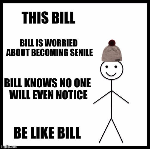 Be Like Bill Meme | THIS BILL; BILL IS WORRIED ABOUT BECOMING SENILE; BILL KNOWS NO ONE WILL EVEN NOTICE; BE LIKE BILL | image tagged in memes,be like bill | made w/ Imgflip meme maker