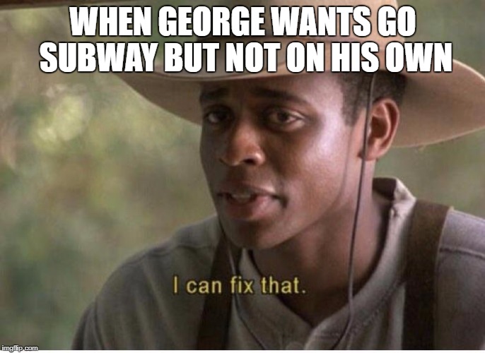 I can fix that | WHEN GEORGE WANTS GO SUBWAY BUT NOT ON HIS OWN | image tagged in i can fix that | made w/ Imgflip meme maker
