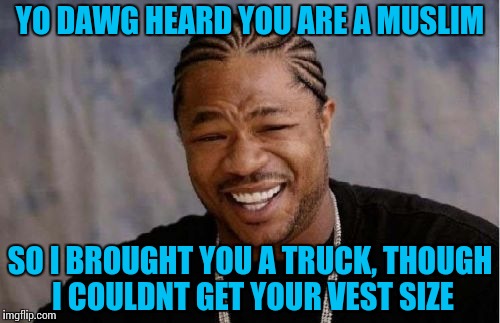 This guy, helping when he can! | YO DAWG HEARD YOU ARE A MUSLIM; SO I BROUGHT YOU A TRUCK, THOUGH I COULDNT GET YOUR VEST SIZE | image tagged in memes,yo dawg heard you,funny,muslim,terrorist | made w/ Imgflip meme maker