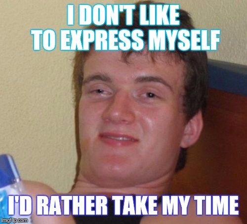 Bad Pun 10 Guy | I DON'T LIKE TO EXPRESS MYSELF; I'D RATHER TAKE MY TIME | image tagged in memes,10 guy | made w/ Imgflip meme maker