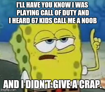 I'll Have You Know Spongebob | I'LL HAVE YOU KNOW I WAS PLAYING CALL OF DUTY AND I HEARD 67 KIDS CALL ME A NOOB; AND I DIDN'T GIVE A CRAP. | image tagged in memes,ill have you know spongebob | made w/ Imgflip meme maker