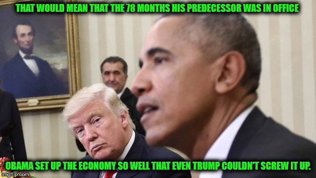 THAT WOULD MEAN THAT THE 78 MONTHS HIS PREDECESSOR WAS IN OFFICE OBAMA SET UP THE ECONOMY SO WELL THAT EVEN TRUMP COULDN'T SCREW IT UP. | made w/ Imgflip meme maker
