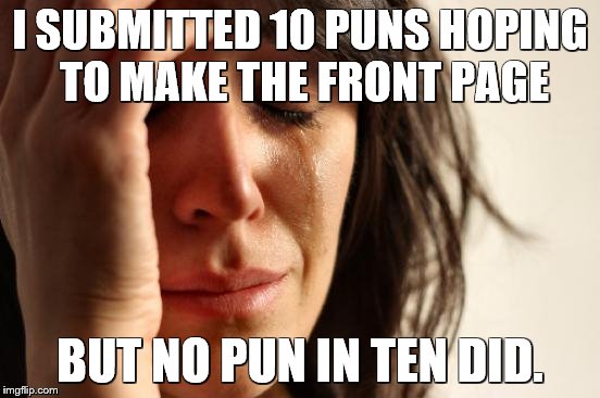 First World Problems Meme | I SUBMITTED 10 PUNS HOPING TO MAKE THE FRONT PAGE BUT NO PUN IN TEN DID. | image tagged in memes,first world problems | made w/ Imgflip meme maker