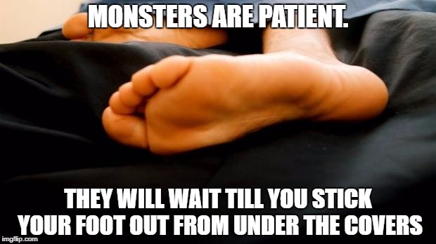 monsters wait | MONSTERS ARE PATIENT. THEY WILL WAIT TILL YOU STICK YOUR FOOT OUT FROM UNDER THE COVERS | image tagged in foot from under covers,monsters,bed | made w/ Imgflip meme maker