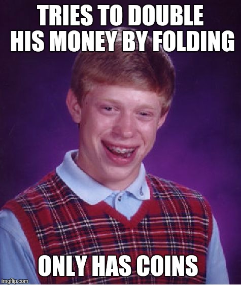 Bad Luck Brian Meme | TRIES TO DOUBLE HIS MONEY BY FOLDING ONLY HAS COINS | image tagged in memes,bad luck brian | made w/ Imgflip meme maker