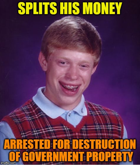 Bad Luck Brian Meme | SPLITS HIS MONEY ARRESTED FOR DESTRUCTION OF GOVERNMENT PROPERTY | image tagged in memes,bad luck brian | made w/ Imgflip meme maker