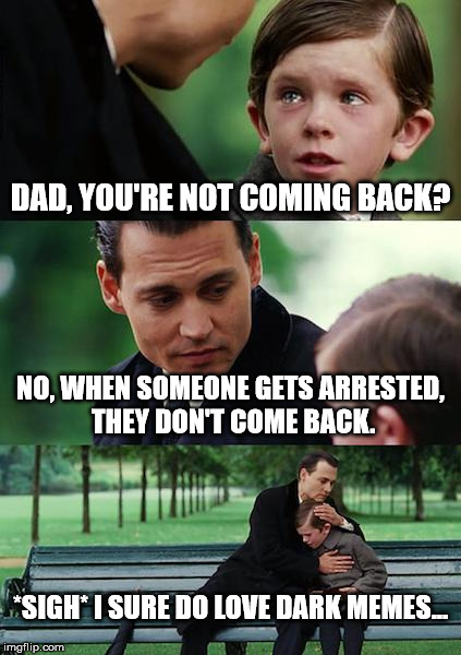 Finding Neverland Meme | DAD, YOU'RE NOT COMING BACK? NO, WHEN SOMEONE GETS ARRESTED, THEY DON'T COME BACK. *SIGH* I SURE DO LOVE DARK MEMES... | image tagged in memes,finding neverland | made w/ Imgflip meme maker