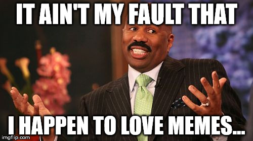 Steve Harvey Meme | IT AIN'T MY FAULT THAT; I HAPPEN TO LOVE MEMES... | image tagged in memes,steve harvey | made w/ Imgflip meme maker