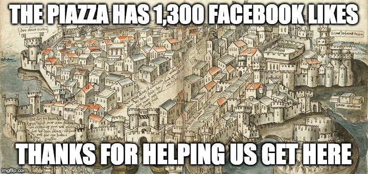 The Piazza has 1,300 Facebook likes | THE PIAZZA HAS 1,300 FACEBOOK LIKES; THANKS FOR HELPING US GET HERE | image tagged in medieval city,the piazza,facebook | made w/ Imgflip meme maker