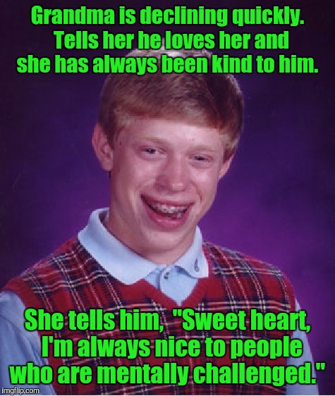 Bad Luck Brian Meme | Grandma is declining quickly.  Tells her he loves her and she has always been kind to him. She tells him,  "Sweet heart, 
I'm always nice to people who are mentally challenged." | image tagged in memes,bad luck brian | made w/ Imgflip meme maker