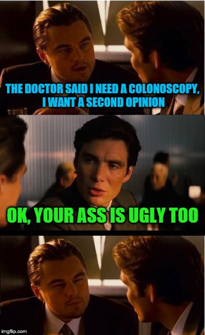 Inception Meme | THE DOCTOR SAID I NEED A COLONOSCOPY, I WANT A SECOND OPINION; OK, YOUR ASS IS UGLY TOO | image tagged in memes,inception | made w/ Imgflip meme maker