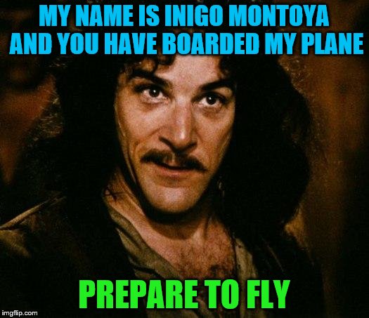 Props to who ever has done this one before | MY NAME IS INIGO MONTOYA AND YOU HAVE BOARDED MY PLANE; PREPARE TO FLY | image tagged in inigo montoya,memes | made w/ Imgflip meme maker