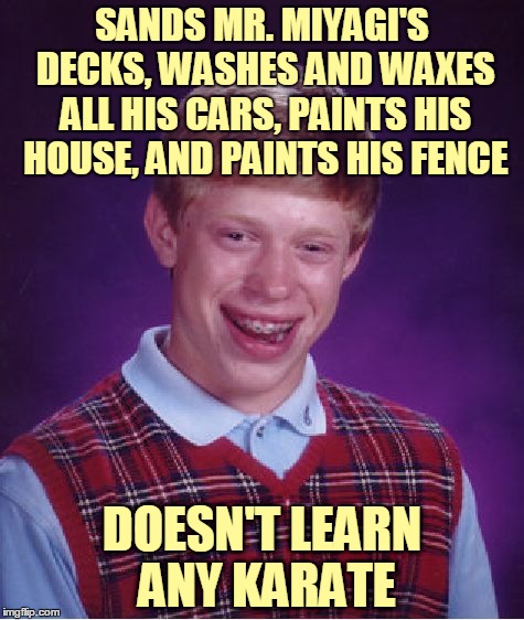 Wax on, wax off! | SANDS MR. MIYAGI'S DECKS, WASHES AND WAXES ALL HIS CARS, PAINTS HIS HOUSE, AND PAINTS HIS FENCE; DOESN'T LEARN ANY KARATE | image tagged in memes,bad luck brian,mr miyagi,daniel larusso,karate kid,80s | made w/ Imgflip meme maker